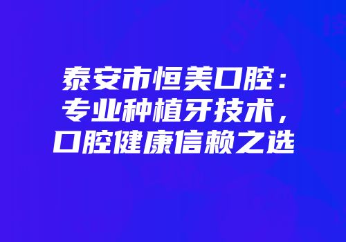 泰安市恒美口腔:专业种植牙技术,口腔健康信赖之选