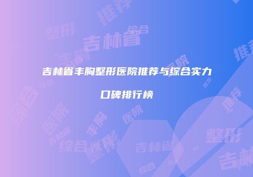 吉林省丰胸整形医院推荐与综合实力口碑排行榜