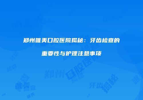 郑州唯美口腔医院揭秘：牙齿检查的重要性与护理注意事项