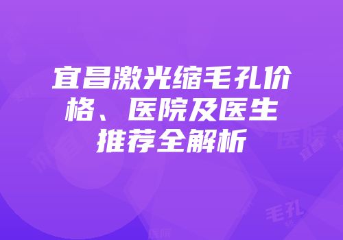 宜昌激光缩毛孔价格、医院及医生推荐全解析
