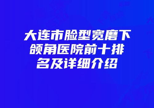 大连市脸型宽磨下颌角医院前十排名及详细介绍