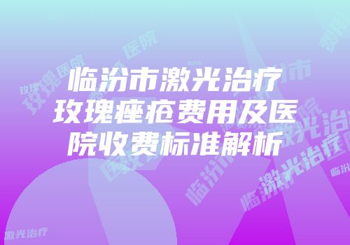 临汾市激光治疗玫瑰痤疮费用及医院收费标准解析