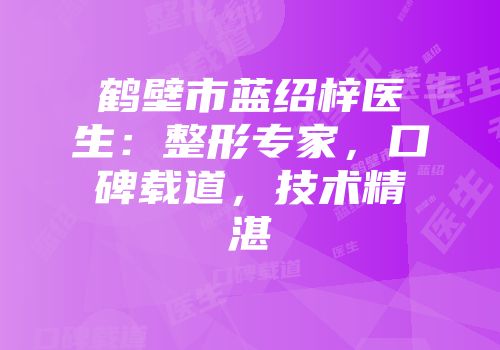 鹤壁市蓝绍梓医生:整形专家,口碑载道,技术精湛