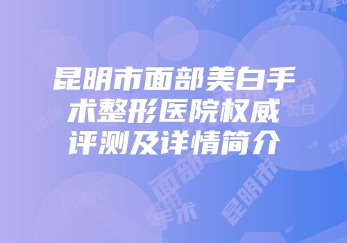 昆明市面部美白手术整形医院权威评测及详情简介
