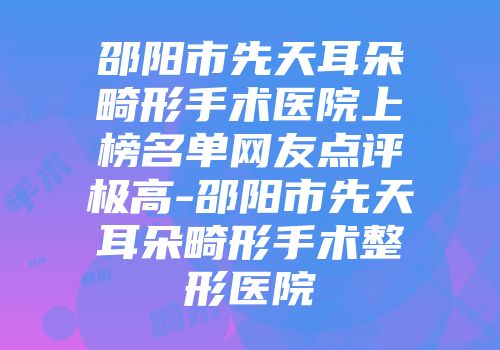 邵阳市先天耳朵畸形手术医院上榜名单网友点评极高-邵阳市先天耳朵畸形手术整形医院