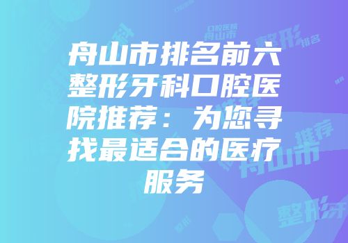 舟山市排名前六整形牙科口腔医院推荐:为您寻找最适合的医疗服务