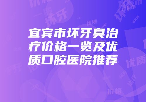 宜宾市坏牙臭治疗价格一览及优质口腔医院推荐
