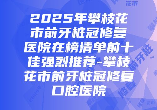 2025年攀枝花市前牙桩冠修复医院在榜清单前十佳强烈推荐-攀枝花市前牙桩冠修复口腔医院