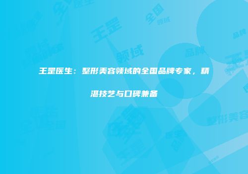 王罡医生：整形美容领域的全国品牌专家，精湛技艺与口碑兼备