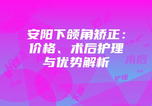 安阳下颌角矫正:价格、术后护理与优势解析