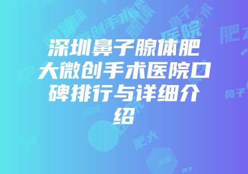 深圳鼻子腺体肥大微创手术医院口碑排行与详细介绍