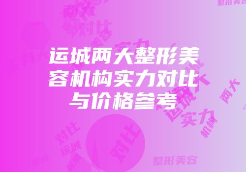 运城两大整形美容机构实力对比与价格参考