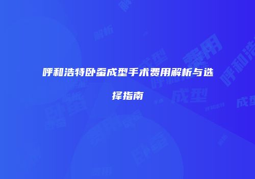 呼和浩特卧蚕成型手术费用解析与选择指南