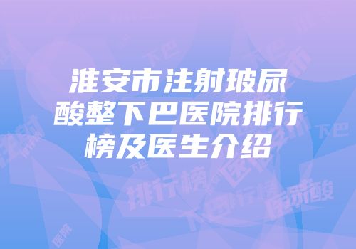 淮安市注射玻尿酸整下巴医院排行榜及医生介绍