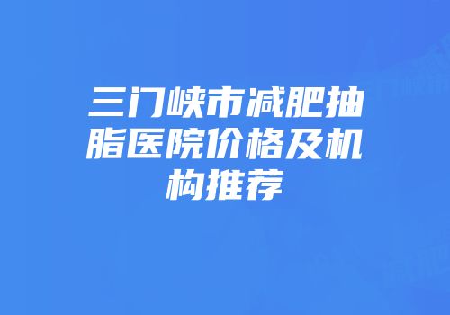 三门峡市减肥抽脂医院价格及机构推荐