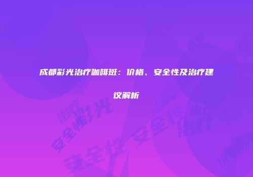 成都彩光治疗咖啡斑：价格、安全性及治疗建议解析