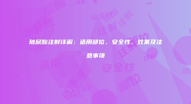 玻尿酸注射详解：适用部位、安全性、效果及注意事项