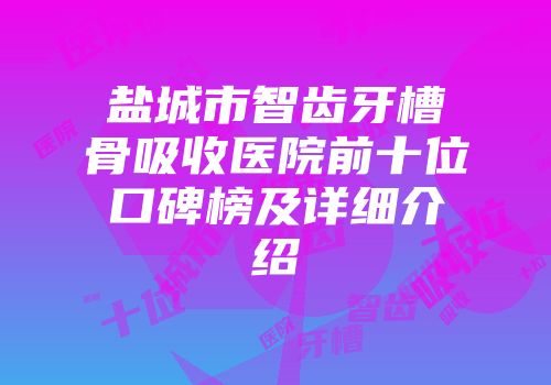 盐城市智齿牙槽骨吸收医院前十位口碑榜及详细介绍