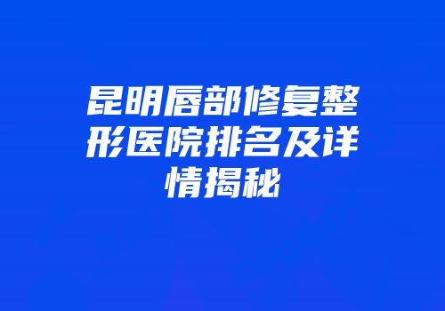 昆明唇部修复整形医院排名及详情揭秘