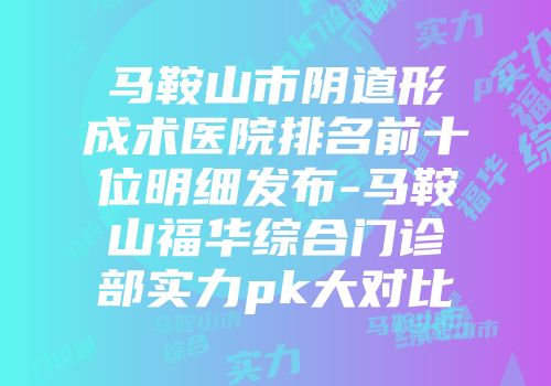 马鞍山市阴道形成术医院排名前十位明细发布-马鞍山福华综合门诊部实力pk大对比