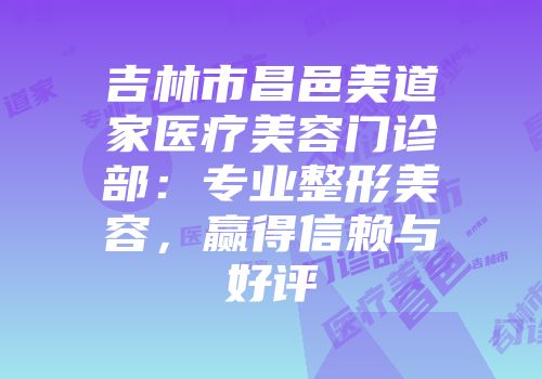 吉林市昌邑美道家医疗美容门诊部：专业整形美容，赢得信赖与好评