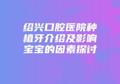 绍兴口腔医院种植牙介绍及影响宝宝的因素探讨