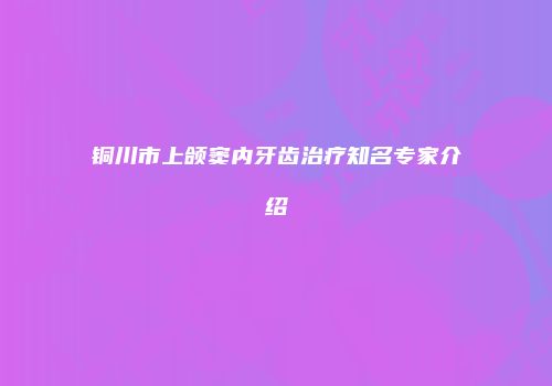 铜川市上颌窦内牙齿治疗知名专家介绍