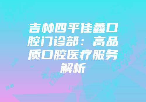 吉林四平佳鑫口腔门诊部:高品质口腔医疗服务解析