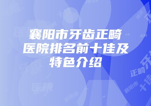 襄阳市牙齿正畸医院排名前十佳及特色介绍