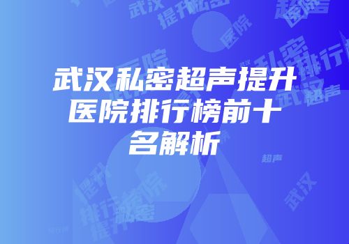武汉私密超声提升医院排行榜前十名解析