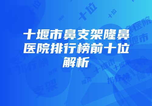 十堰市鼻支架隆鼻医院排行榜前十位解析