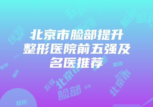 北京市脸部提升整形医院前五强及名医推荐