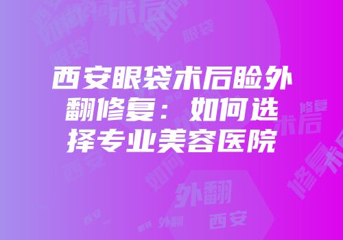 西安眼袋术后睑外翻修复：如何选择专业美容医院