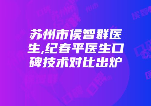 苏州市侯智群医生,纪春平医生口碑技术对比出炉