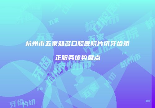 杭州市五家知名口腔医院片切牙齿矫正服务优势盘点