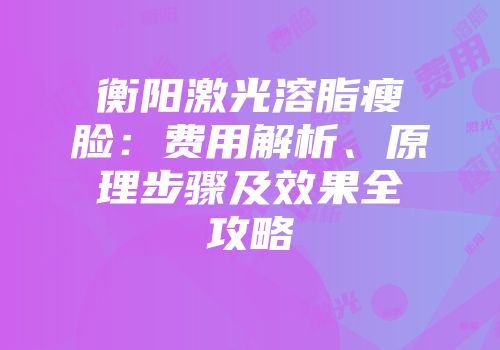 衡阳激光溶脂瘦脸:费用解析、原理步骤及效果全攻略