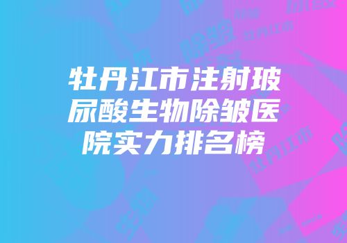 牡丹江市注射玻尿酸生物除皱医院实力排名榜