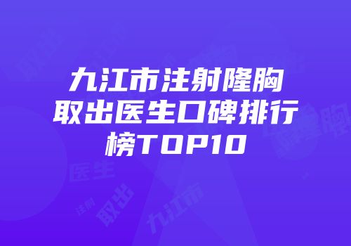 九江市注射隆胸取出医生口碑排行榜TOP10