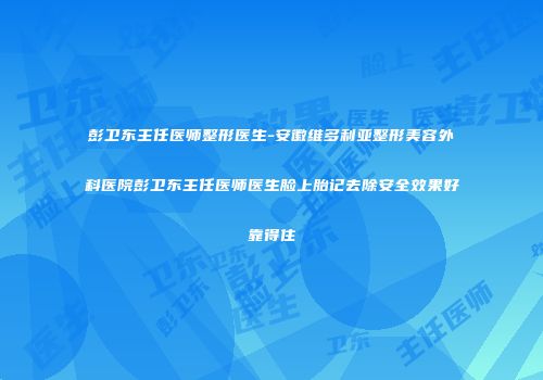 彭卫东主任医师整形医生-安徽维多利亚整形美容外科医院彭卫东主任医师医生脸上胎记去除安全效果好靠得住