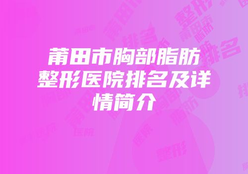 莆田市胸部脂肪整形医院排名及详情简介