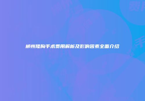 郴州隆胸手术费用解析及影响因素全面介绍
