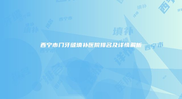 西宁市门牙缝填补医院排名及详情解析