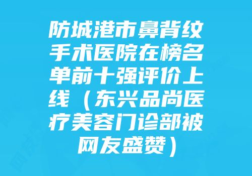 防城港市鼻背纹手术医院在榜名单前十强评价上线（东兴品尚医疗美容门诊部被网友盛赞）