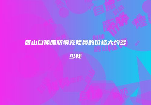 唐山自体脂肪填充隆鼻的价格大约多少钱