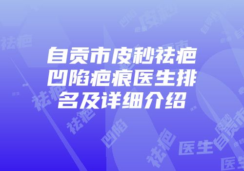自贡市皮秒祛疤凹陷疤痕医生排名及详细介绍