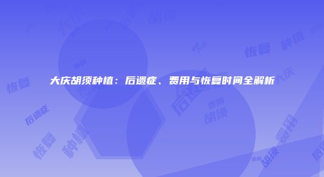 大庆胡须种植：后遗症、费用与恢复时间全解析