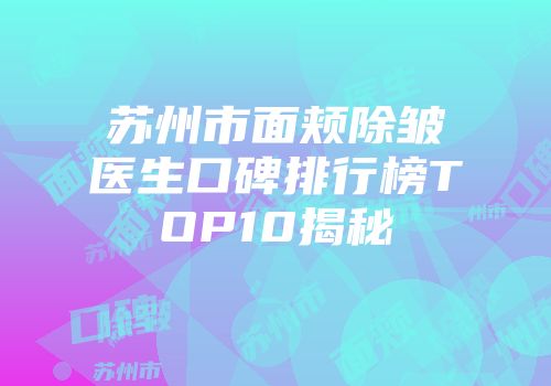 苏州市面颊除皱医生口碑排行榜TOP10揭秘