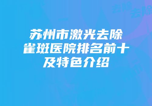 苏州市激光去除雀斑医院排名前十及特色介绍
