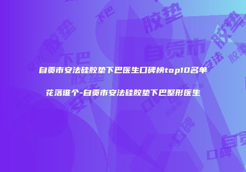 自贡市安法硅胶垫下巴医生口碑榜top10名单花落谁个-自贡市安法硅胶垫下巴整形医生