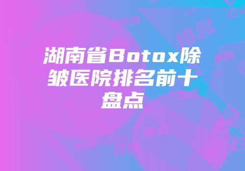 湖南省Botox除皱医院排名前十盘点